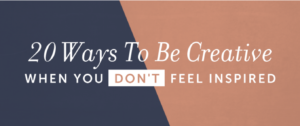 20 Ways To Be Creative When You Don’t Feel Inspired